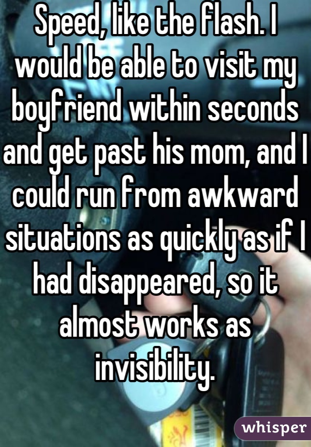 Speed, like the flash. I would be able to visit my boyfriend within seconds and get past his mom, and I could run from awkward situations as quickly as if I had disappeared, so it almost works as invisibility.