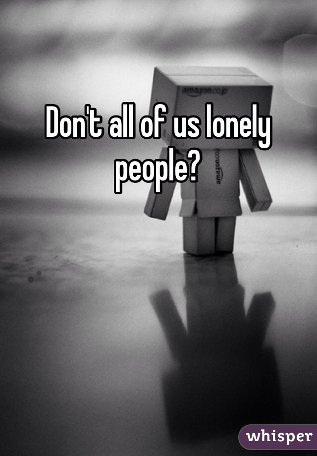 Don't all of us lonely people?
