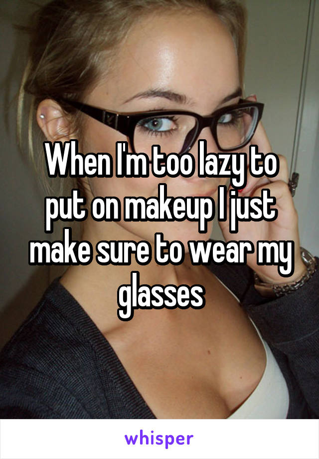 When I'm too lazy to put on makeup I just make sure to wear my glasses