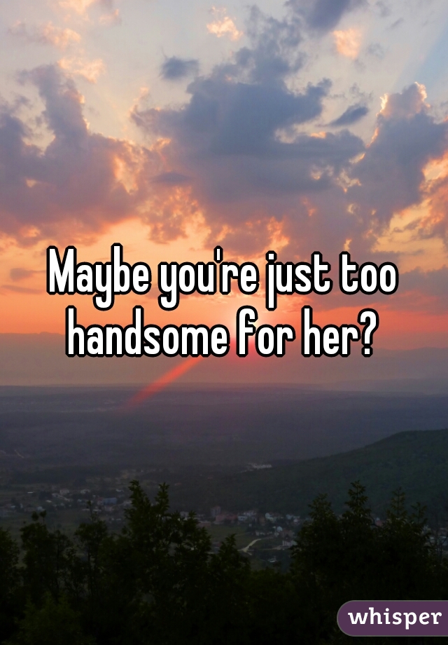 Maybe you're just too handsome for her? 