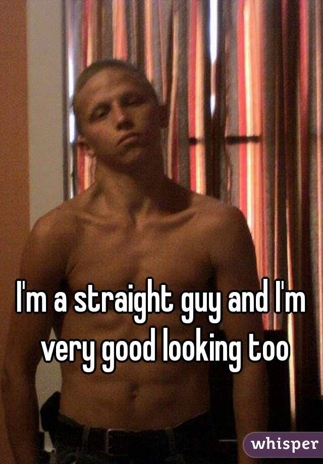 I'm a straight guy and I'm very good looking too