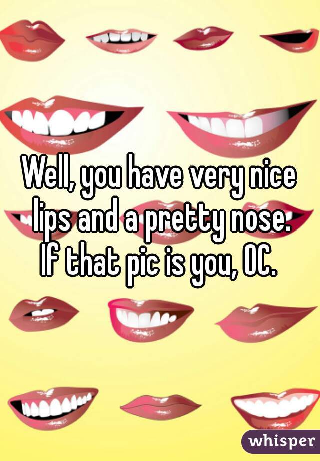 Well, you have very nice lips and a pretty nose.
If that pic is you, OC.