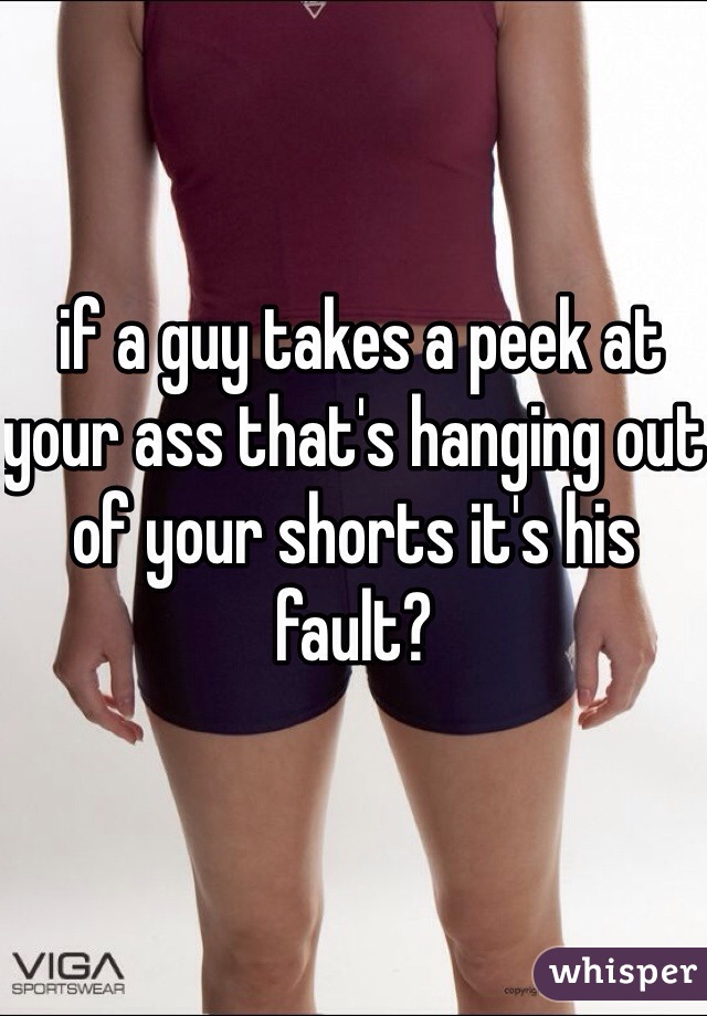  if a guy takes a peek at your ass that's hanging out of your shorts it's his fault? 