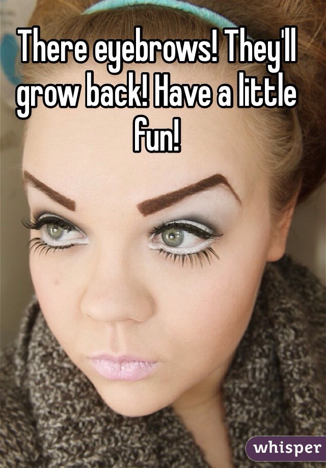 There eyebrows! They'll grow back! Have a little fun!