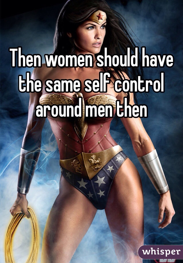 Then women should have the same self control around men then