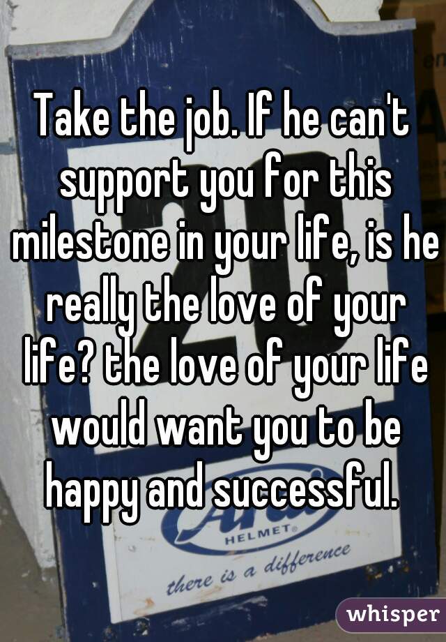 Take the job. If he can't support you for this milestone in your life, is he really the love of your life? the love of your life would want you to be happy and successful. 