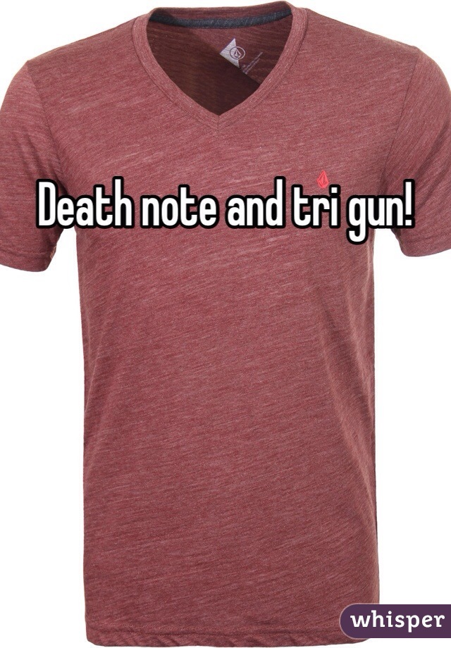 Death note and tri gun!