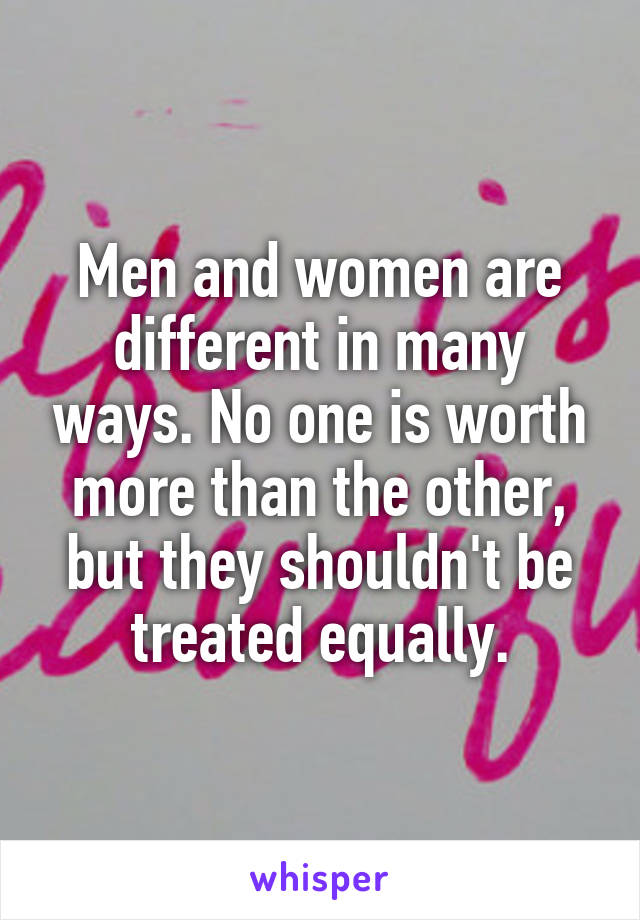 Men and women are different in many ways. No one is worth more than the other, but they shouldn't be treated equally.
