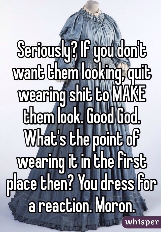 Seriously? If you don't want them looking, quit wearing shit to MAKE them look. Good God. What's the point of wearing it in the first place then? You dress for a reaction. Moron. 
