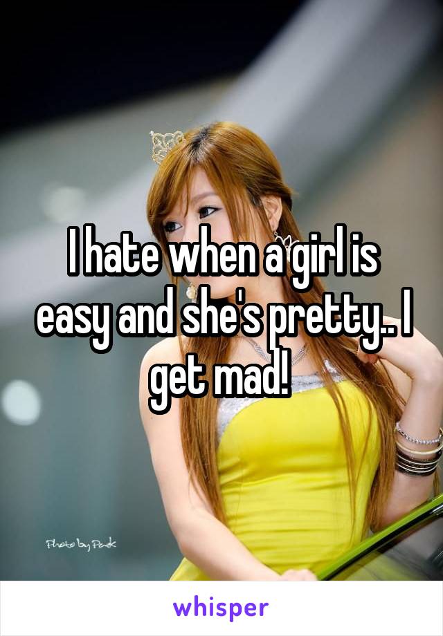 I hate when a girl is easy and she's pretty.. I get mad! 