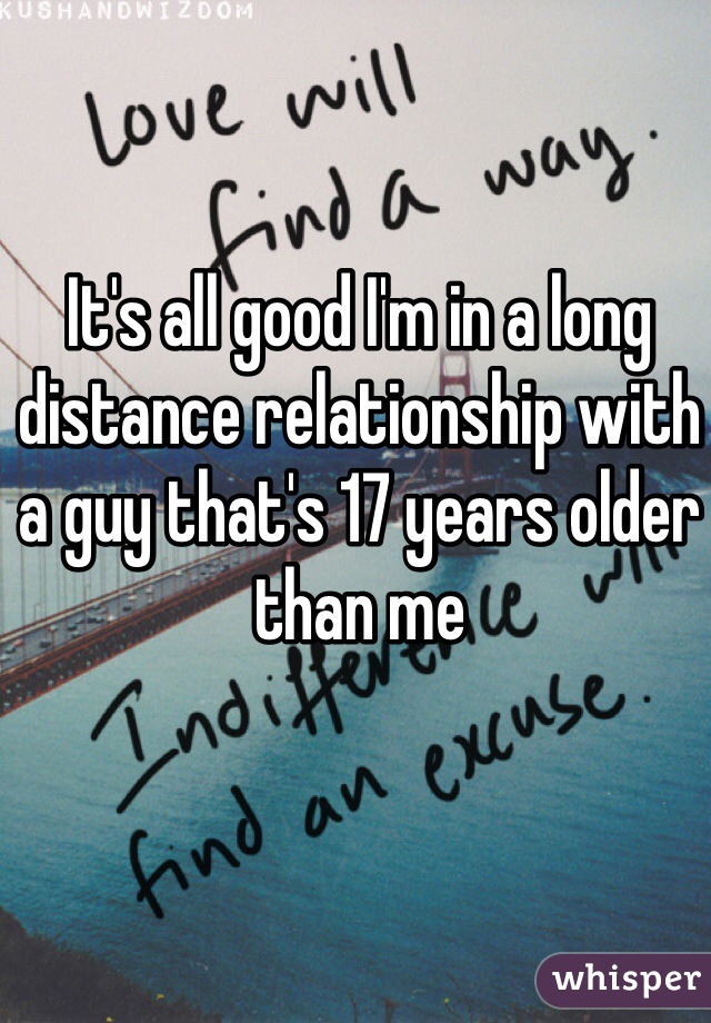 It's all good I'm in a long distance relationship with a guy that's 17 years older than me