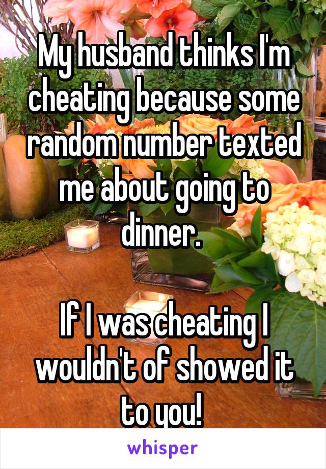 My husband thinks I'm cheating because some random number texted me about going to dinner. 

If I was cheating I wouldn't of showed it to you! 