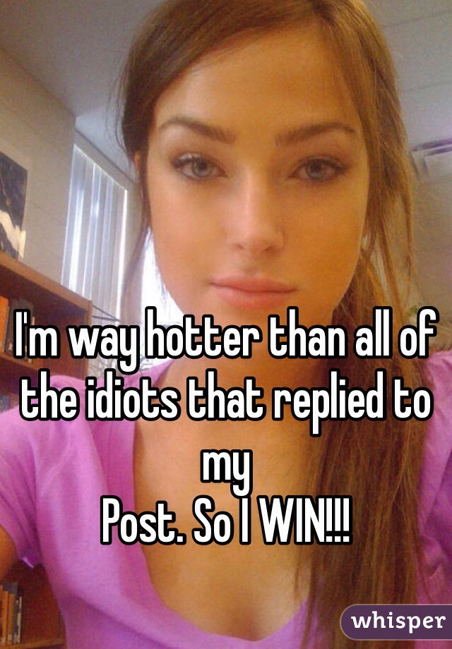 I'm way hotter than all of the idiots that replied to my
Post. So I WIN!!!