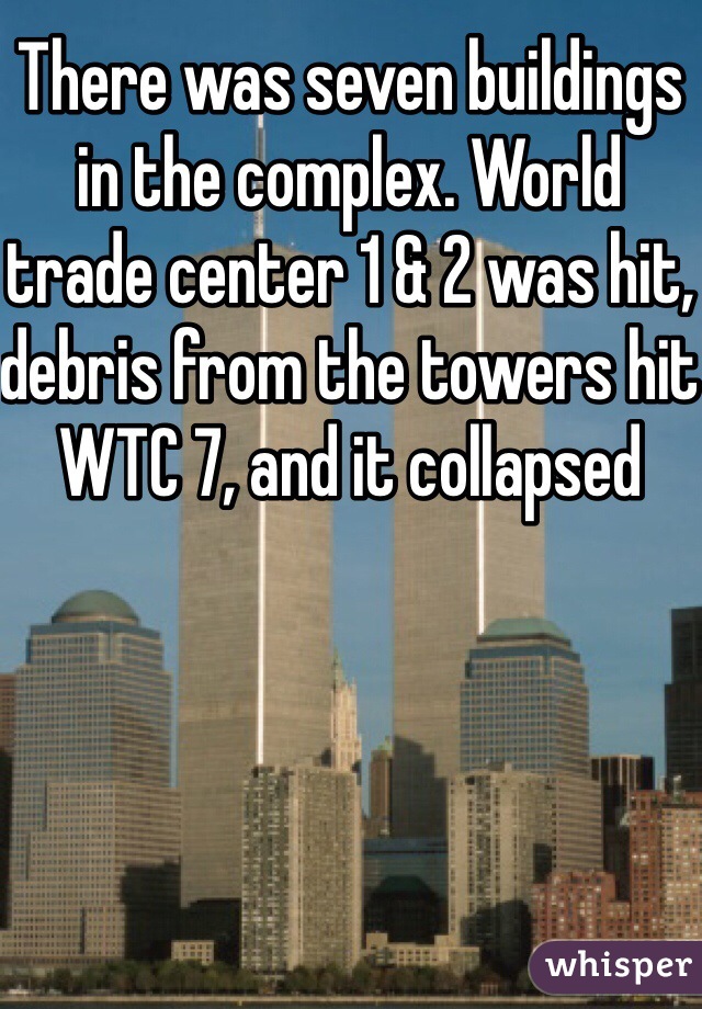 There was seven buildings in the complex. World trade center 1 & 2 was hit, debris from the towers hit WTC 7, and it collapsed