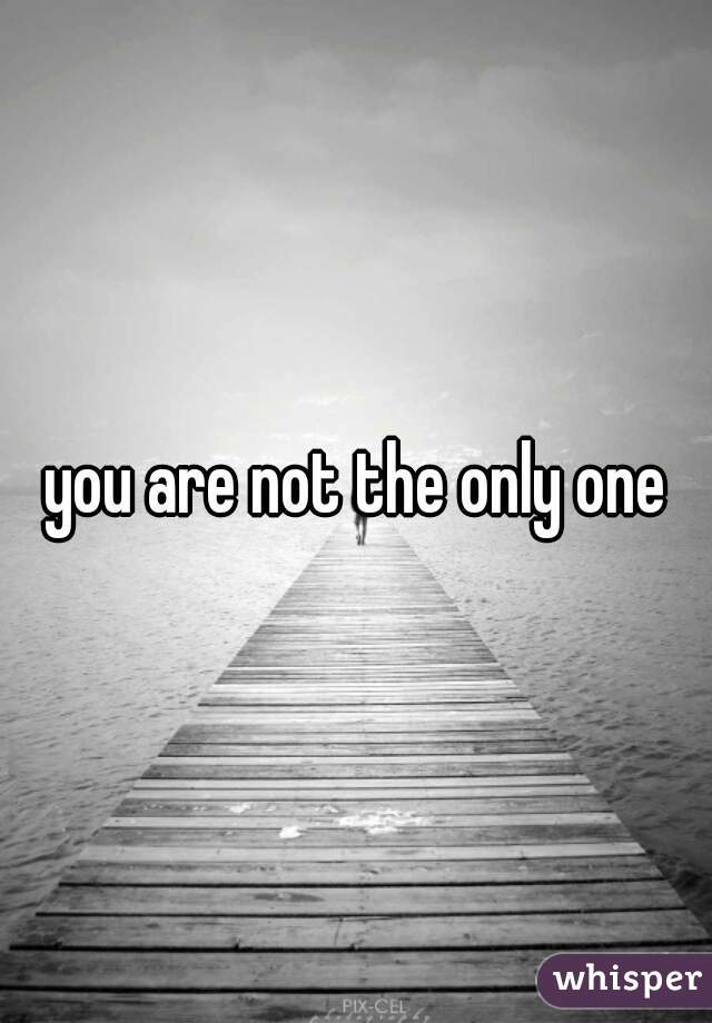 you are not the only one