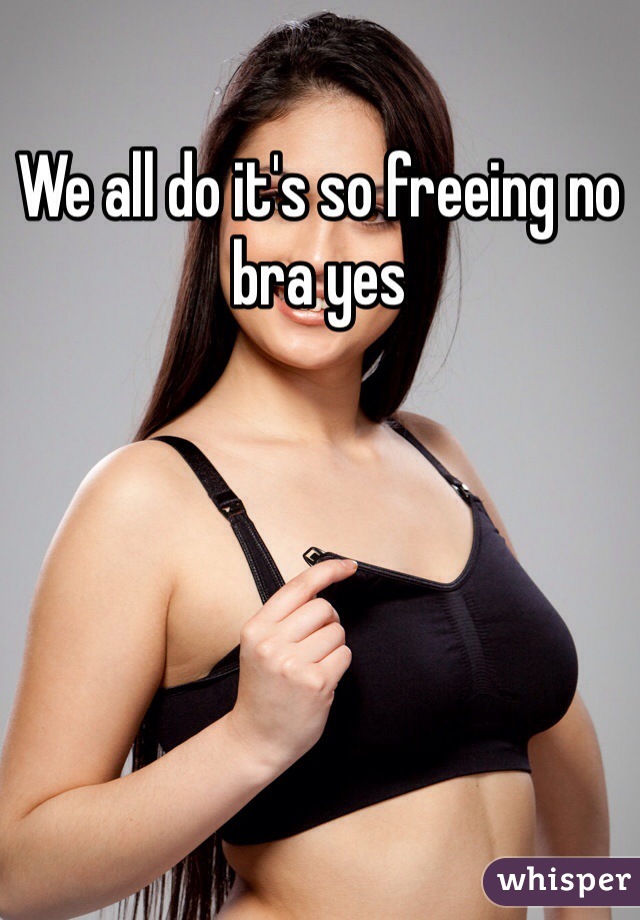 We all do it's so freeing no bra yes 