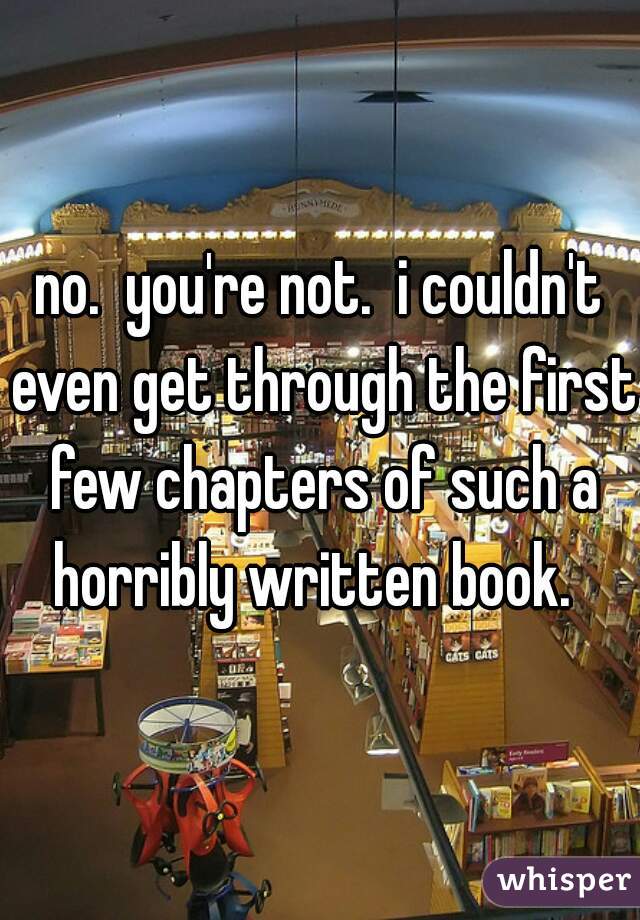 no.  you're not.  i couldn't even get through the first few chapters of such a horribly written book.  