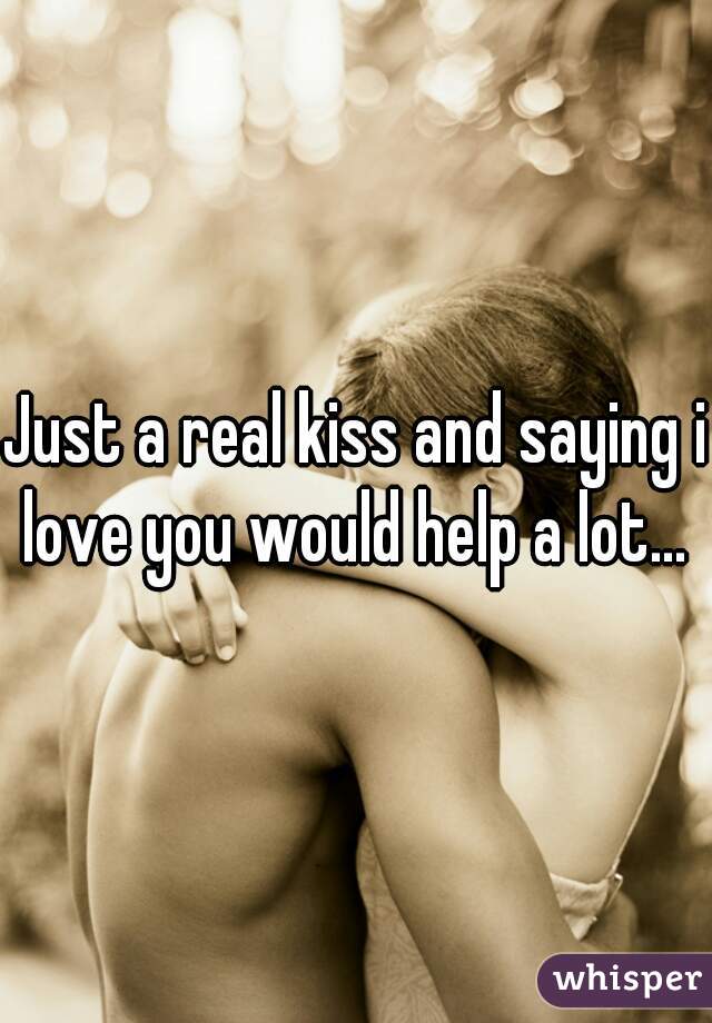 Just a real kiss and saying i love you would help a lot... 