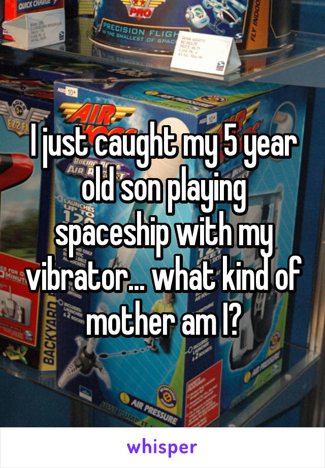 I just caught my 5 year old son playing spaceship with my vibrator... what kind of mother am I?