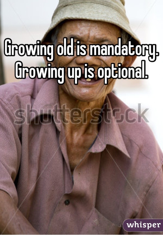 Growing old is mandatory.
Growing up is optional.