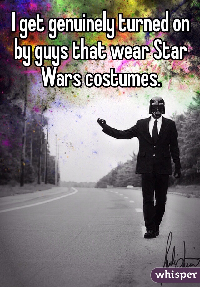 I get genuinely turned on by guys that wear Star Wars costumes.