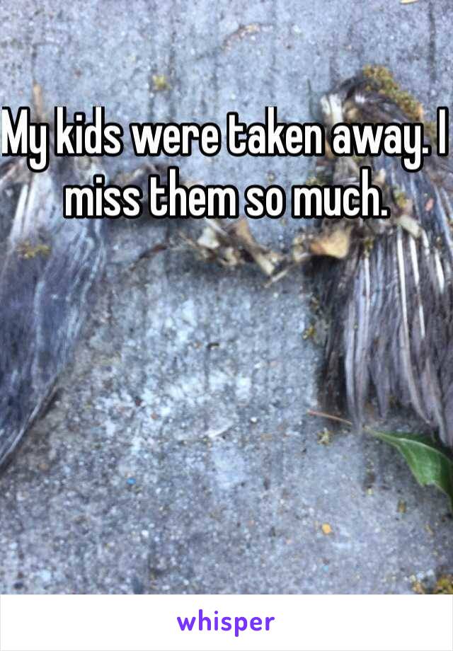 My kids were taken away. I miss them so much. 