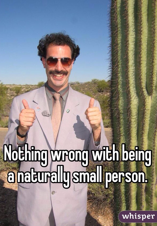 Nothing wrong with being a naturally small person.