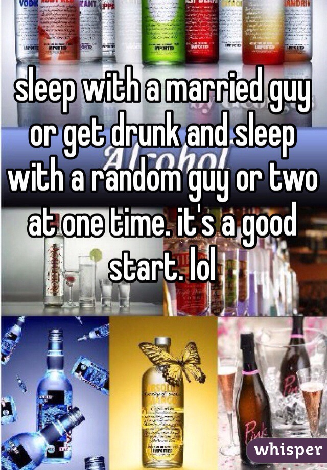 sleep with a married guy or get drunk and sleep with a random guy or two at one time. it's a good start. lol