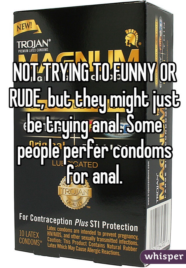 NOT TRYING TO FUNNY OR RUDE, but they might just be trying anal. Some people perfer condoms for anal.