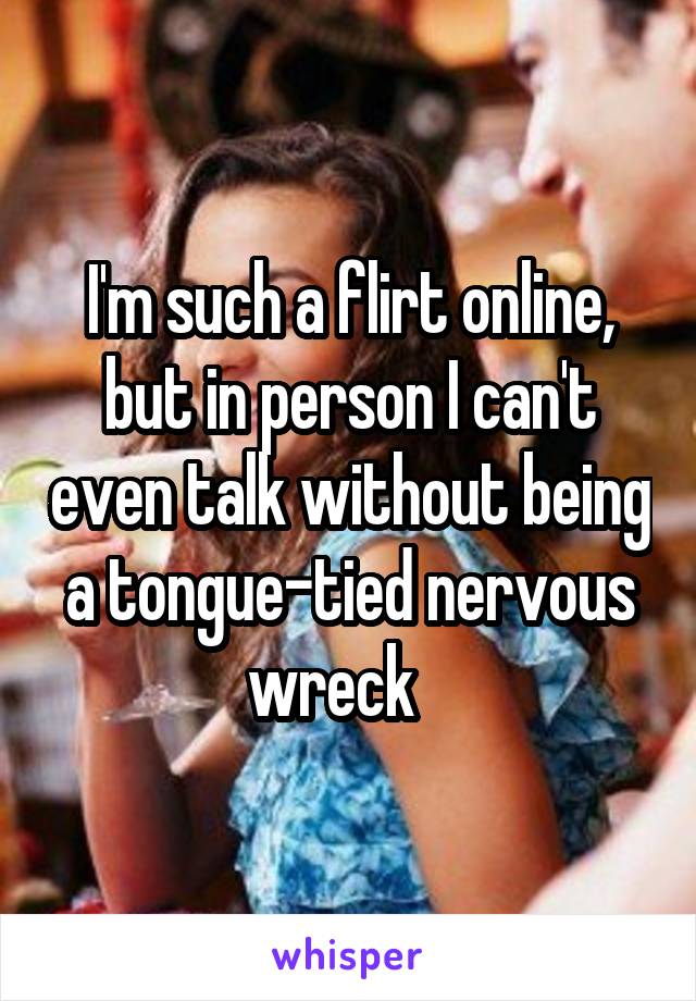 I'm such a flirt online, but in person I can't even talk without being a tongue-tied nervous wreck   