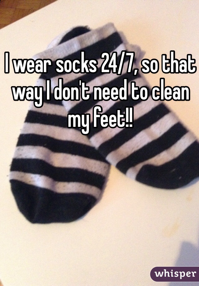 I wear socks 24/7, so that way I don't need to clean my feet!!