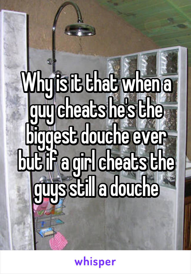Why is it that when a guy cheats he's the biggest douche ever but if a girl cheats the guys still a douche
