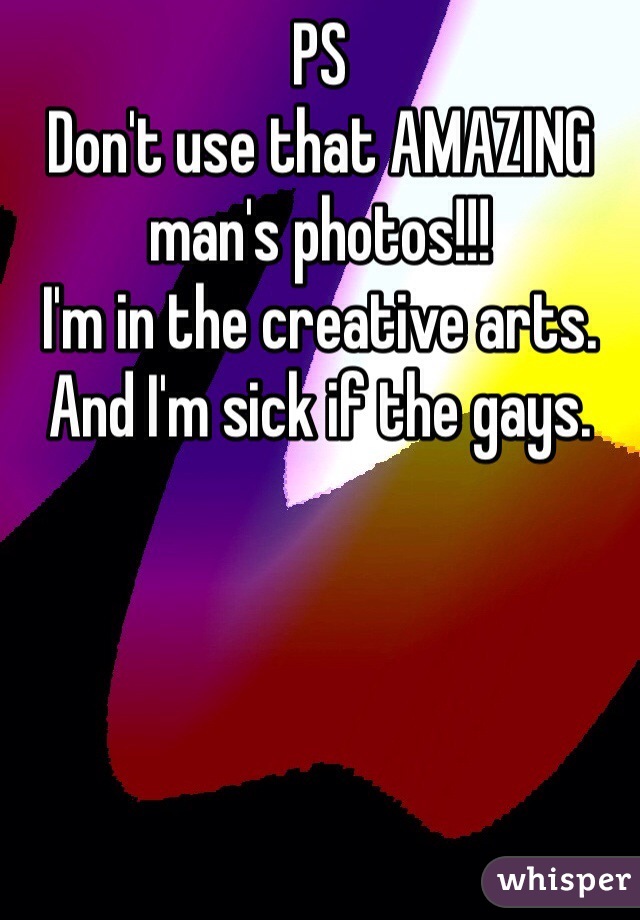 PS 
Don't use that AMAZING man's photos!!! 
I'm in the creative arts. 
And I'm sick if the gays.