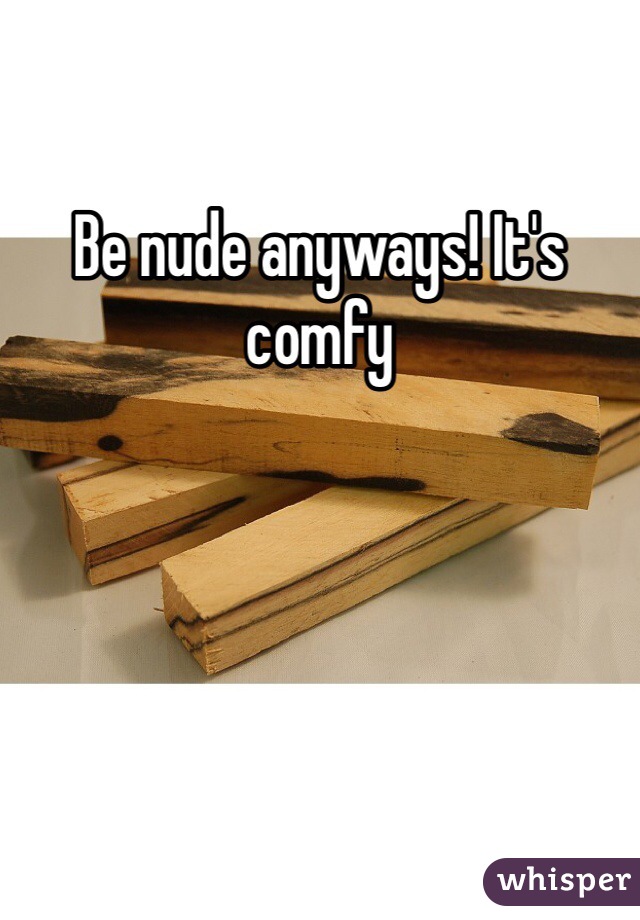 Be nude anyways! It's comfy