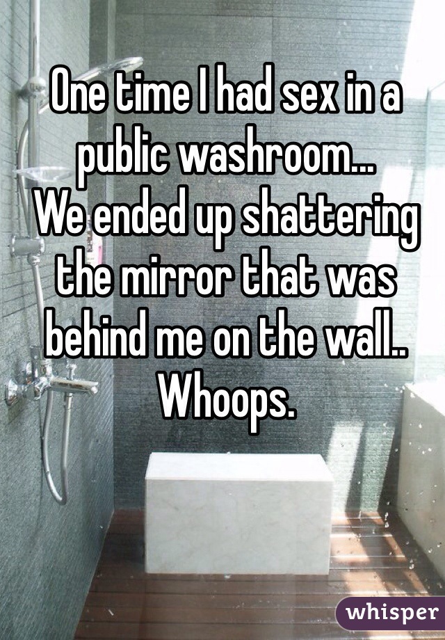 One time I had sex in a public washroom...
We ended up shattering the mirror that was behind me on the wall..
Whoops.