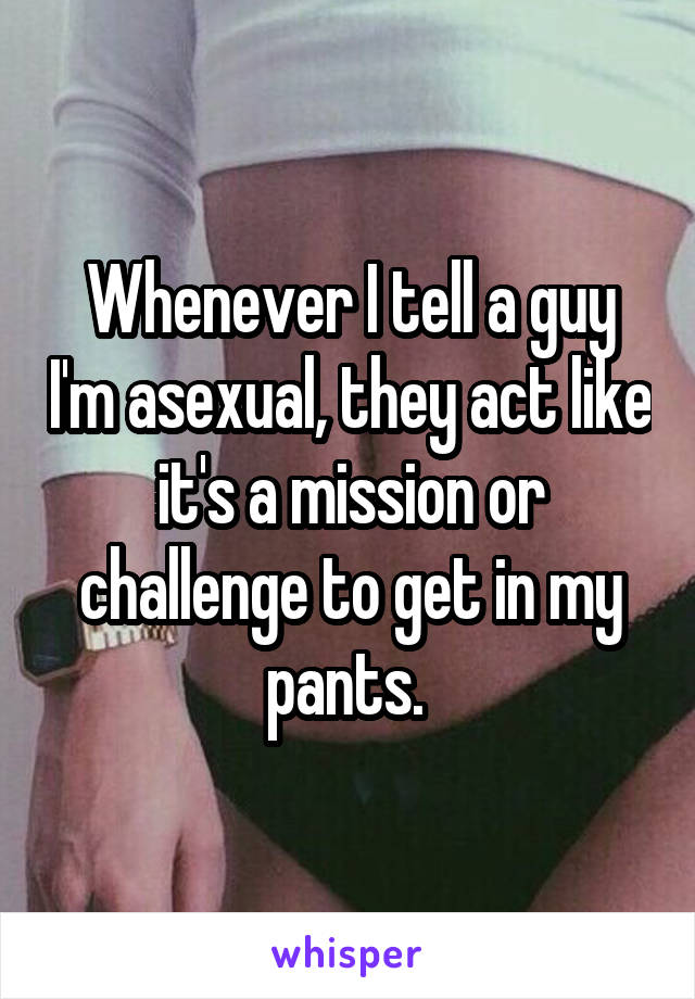 Whenever I tell a guy I'm asexual, they act like it's a mission or challenge to get in my pants. 