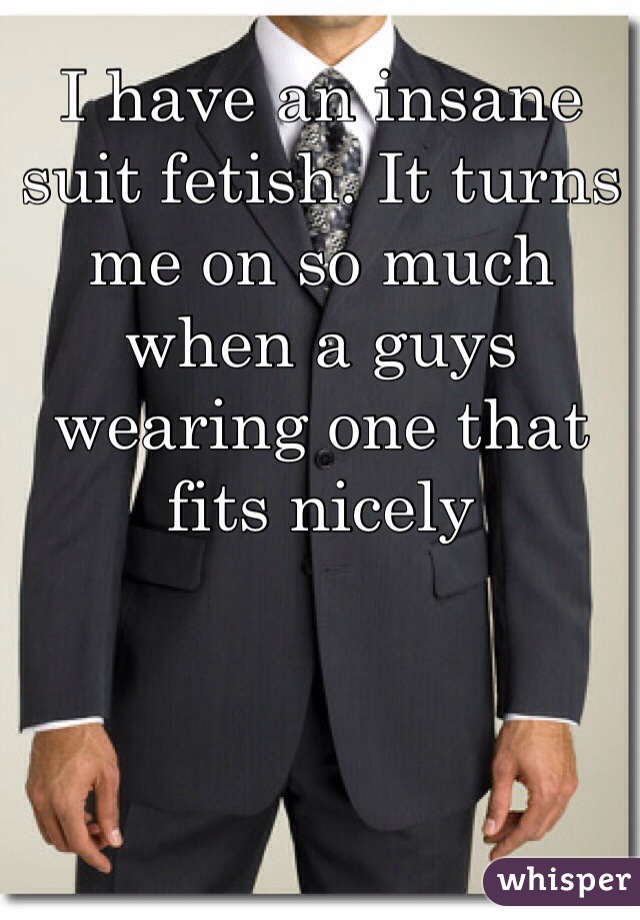 I have an insane suit fetish. It turns me on so much when a guys wearing one that fits nicely 