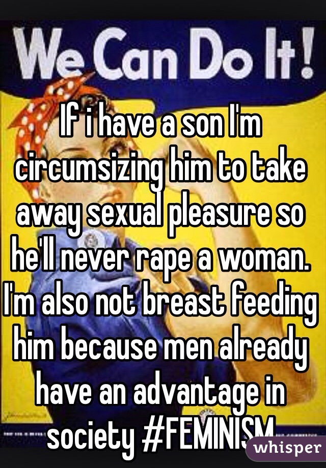 If i have a son I'm circumsizing him to take away sexual pleasure so he'll never rape a woman. I'm also not breast feeding him because men already have an advantage in society #FEMINISM