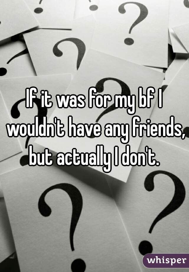 If it was for my bf I wouldn't have any friends, but actually I don't. 