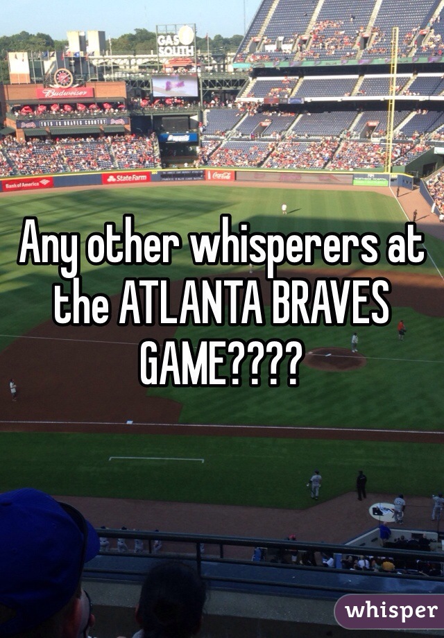 Any other whisperers at the ATLANTA BRAVES GAME????