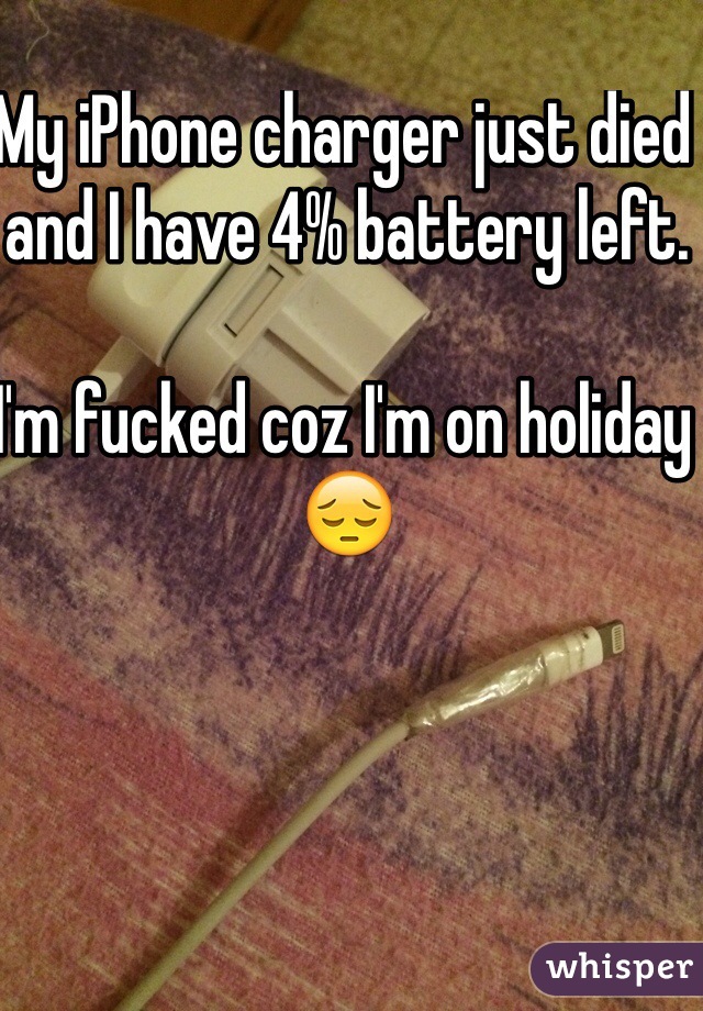My iPhone charger just died and I have 4% battery left. 

I'm fucked coz I'm on holiday 😔