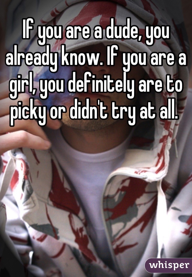 If you are a dude, you already know. If you are a girl, you definitely are to picky or didn't try at all. 