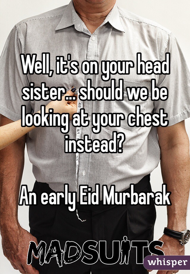 

Well, it's on your head sister... should we be looking at your chest instead?

An early Eid Murbarak