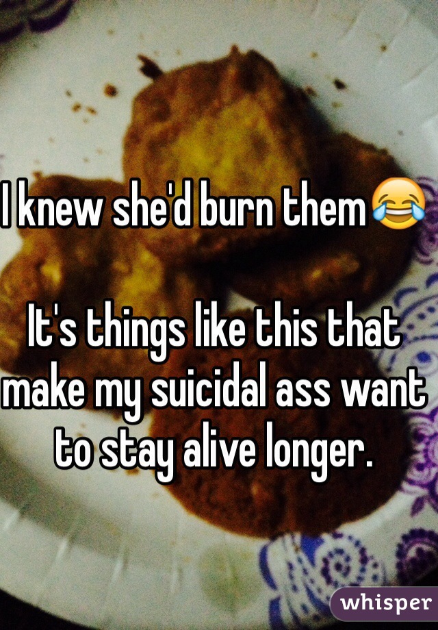 I knew she'd burn them😂

It's things like this that make my suicidal ass want to stay alive longer.