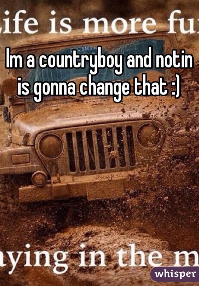 Im a countryboy and notin is gonna change that :) 