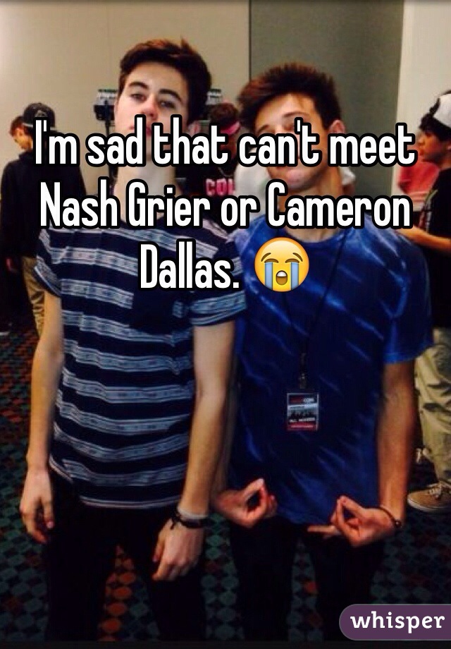 I'm sad that can't meet Nash Grier or Cameron Dallas. 😭