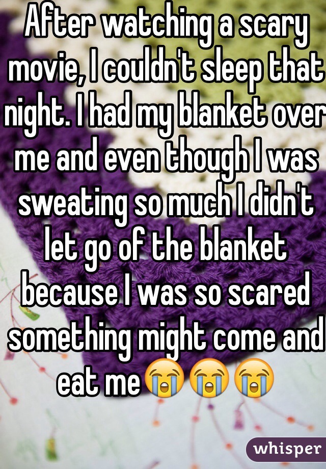 After watching a scary movie, I couldn't sleep that night. I had my blanket over me and even though I was sweating so much I didn't let go of the blanket because I was so scared something might come and eat me😭😭😭 