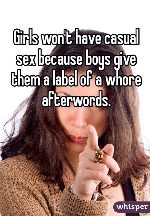 Girls won't have casual sex because boys give them a label of a whore afterwords. 