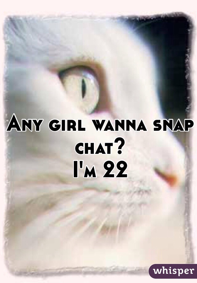 Any girl wanna snap chat? 
I'm 22 