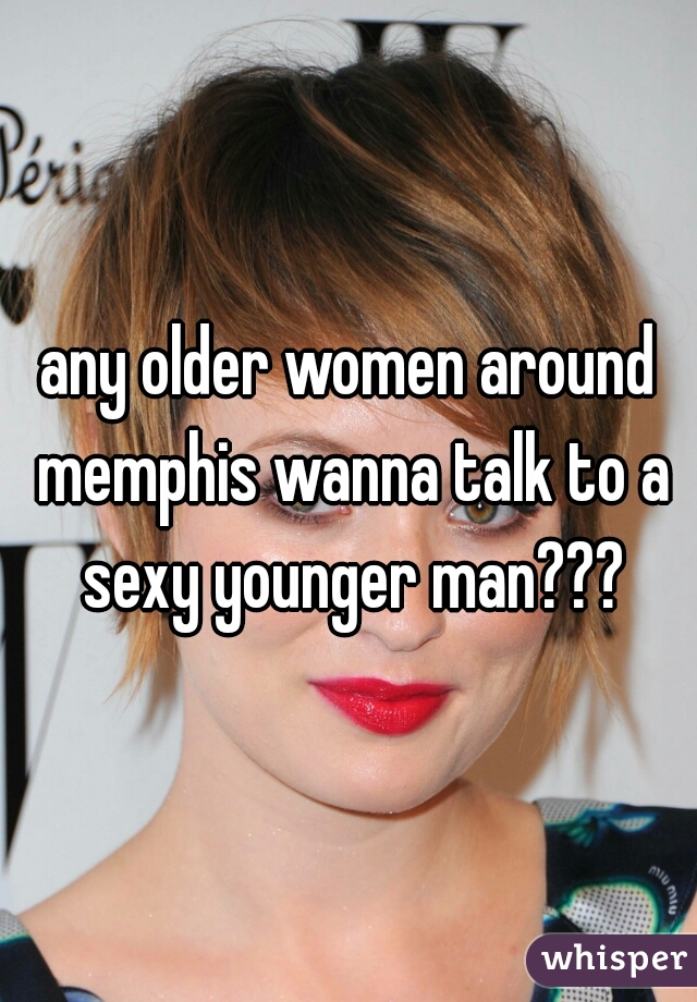 any older women around memphis wanna talk to a sexy younger man???